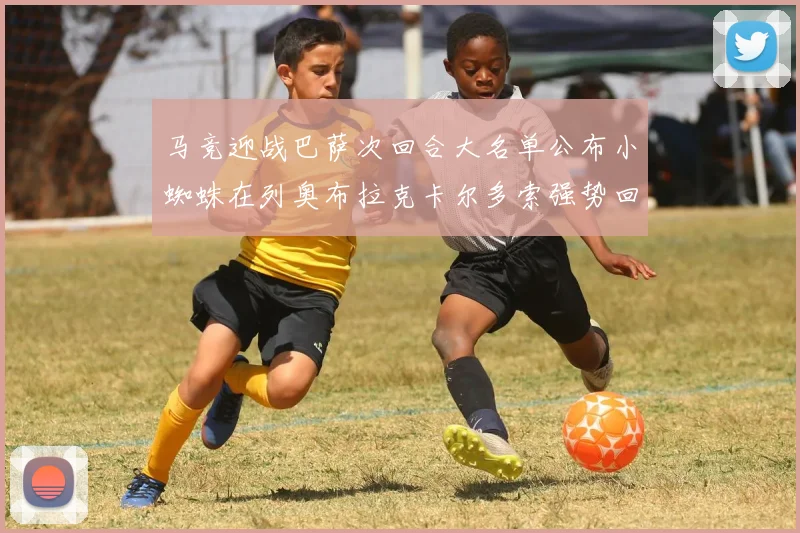 马竞迎战巴萨次回合大名单公布小蜘蛛在列奥布拉克卡尔多索强势回归