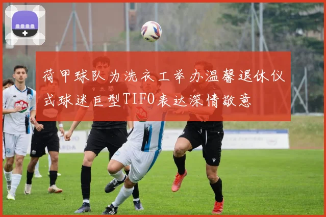 荷甲球队为洗衣工举办温馨退休仪式球迷巨型TIFO表达深情敬意