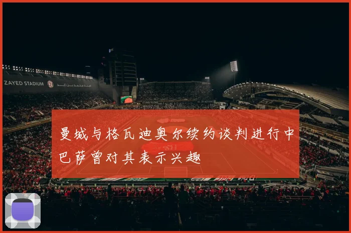 曼城与格瓦迪奥尔续约谈判进行中巴萨曾对其表示兴趣