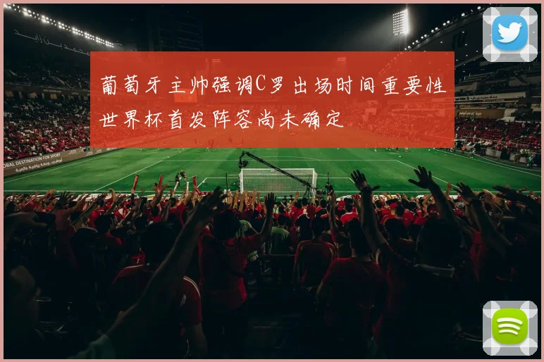 葡萄牙主帅强调C罗出场时间重要性世界杯首发阵容尚未确定