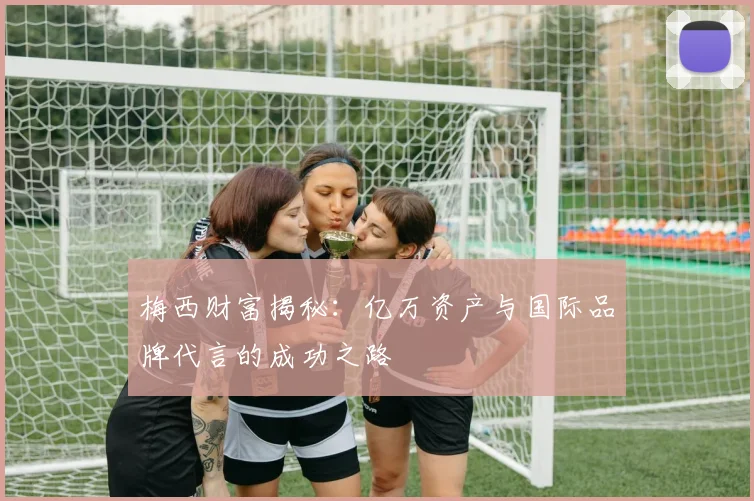 梅西财富揭秘：亿万资产与国际品牌代言的成功之路