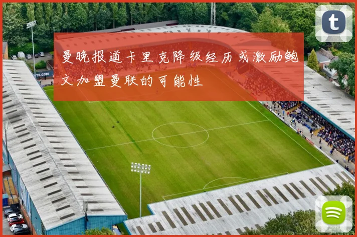 曼晚报道卡里克降级经历或激励鲍文加盟曼联的可能性