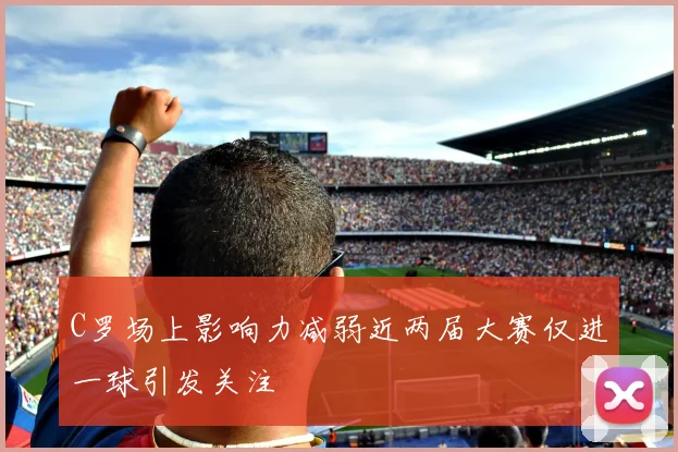 C罗场上影响力减弱近两届大赛仅进一球引发关注