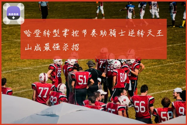 哈登转型掌控节奏助骑士逆转天王山成最强杀招
