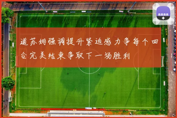 道苏姆强调提升紧迫感力争每个回合完美结束争取下一场胜利