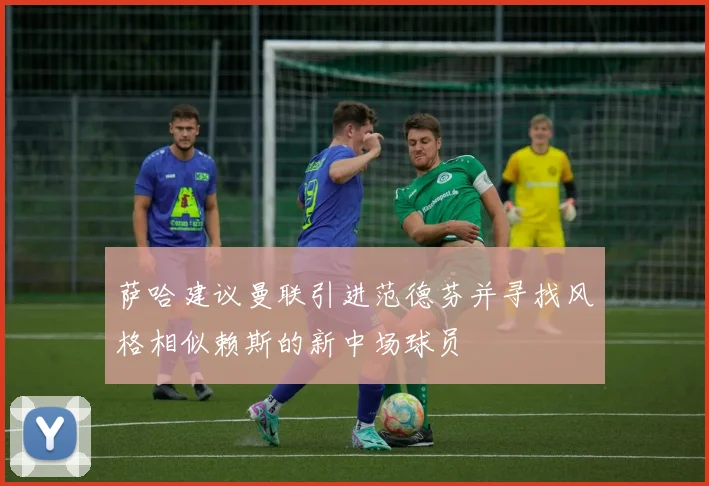 萨哈建议曼联引进范德芬并寻找风格相似赖斯的新中场球员