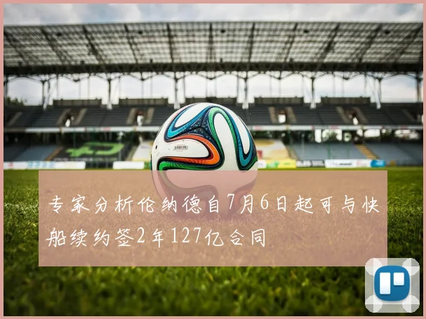 专家分析伦纳德自7月6日起可与快船续约签2年127亿合同