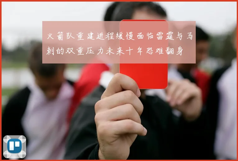 火箭队重建进程缓慢面临雷霆与马刺的双重压力未来十年恐难翻身