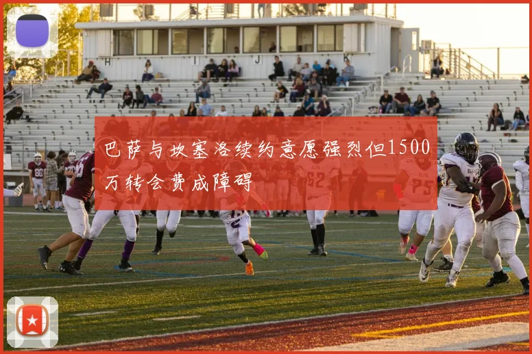 巴萨与坎塞洛续约意愿强烈但1500万转会费成障碍