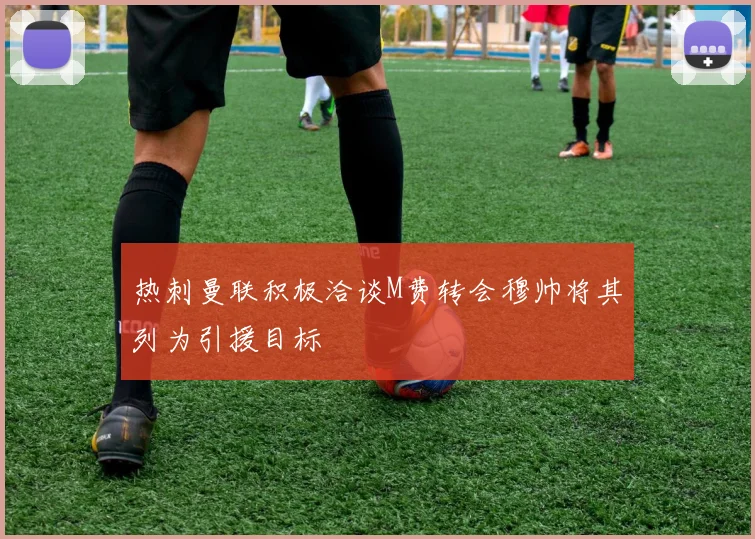 热刺曼联积极洽谈M费转会穆帅将其列为引援目标