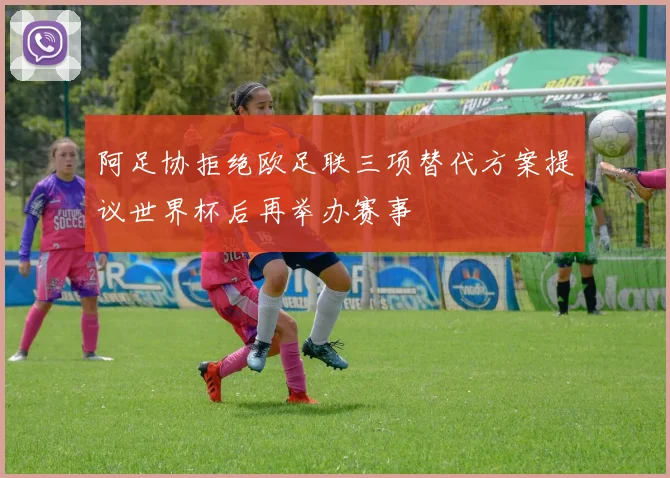 阿足协拒绝欧足联三项替代方案提议世界杯后再举办赛事