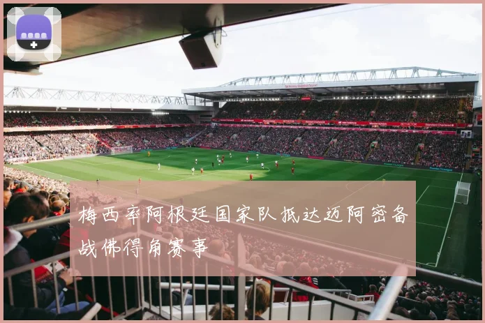 梅西率阿根廷国家队抵达迈阿密备战佛得角赛事