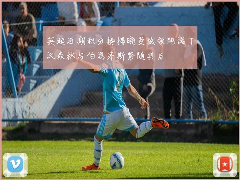 英超近期积分榜揭晓曼城领跑诺丁汉森林与伯恩茅斯紧随其后