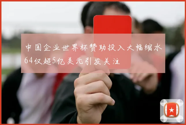 中国企业世界杯赞助投入大幅缩水64仅超5亿美元引发关注