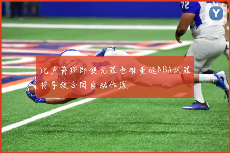 比卢普斯即便无罪也难重返NBA认罪将导致合同自动作废