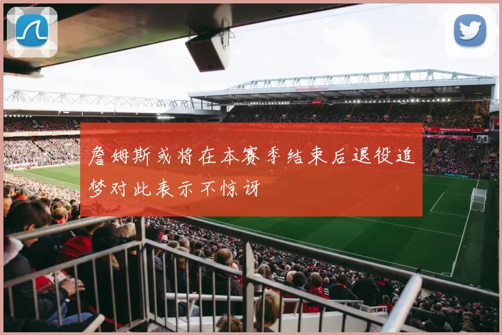 詹姆斯或将在本赛季结束后退役追梦对此表示不惊讶