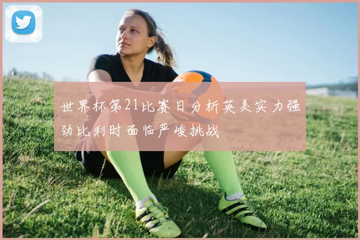 世界杯第21比赛日分析英美实力强劲比利时面临严峻挑战