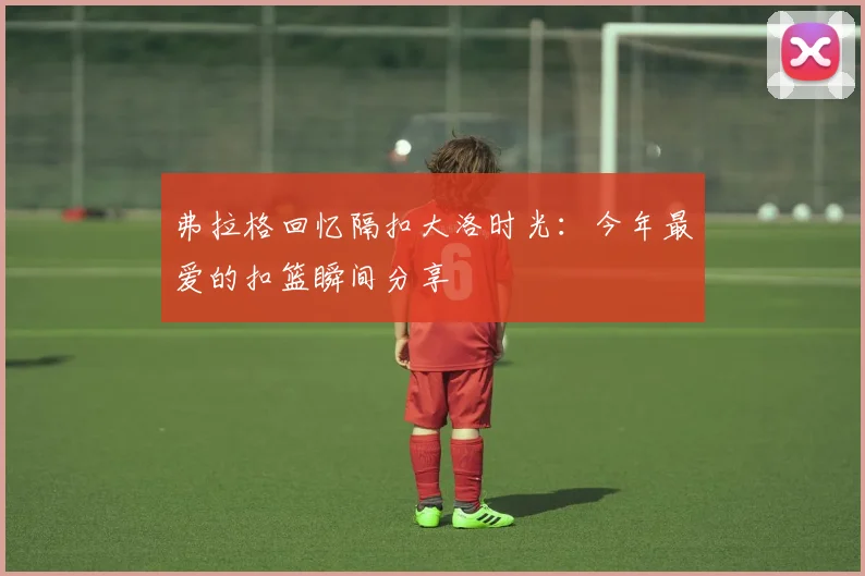 弗拉格回忆隔扣大洛时光：今年最爱的扣篮瞬间分享