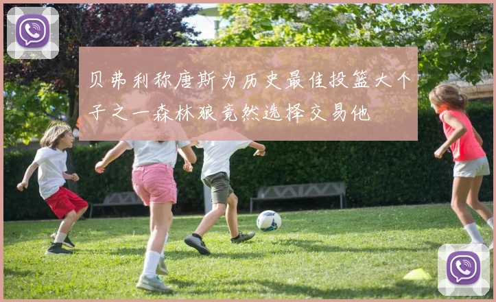 贝弗利称唐斯为历史最佳投篮大个子之一森林狼竟然选择交易他