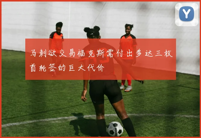 马刺欲交易福克斯需付出多达三枚首轮签的巨大代价