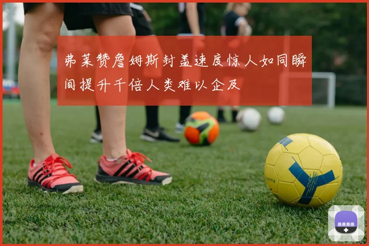 弗莱赞詹姆斯封盖速度惊人如同瞬间提升千倍人类难以企及