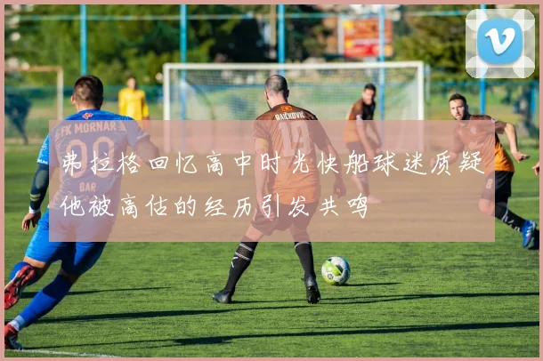 弗拉格回忆高中时光快船球迷质疑他被高估的经历引发共鸣