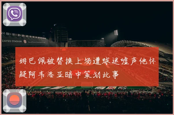 姆巴佩被替换上场遭球迷嘘声他怀疑阿韦洛亚暗中策划此事