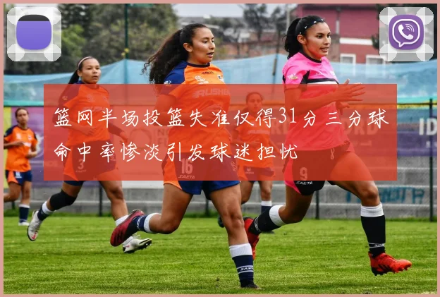 篮网半场投篮失准仅得31分三分球命中率惨淡引发球迷担忧