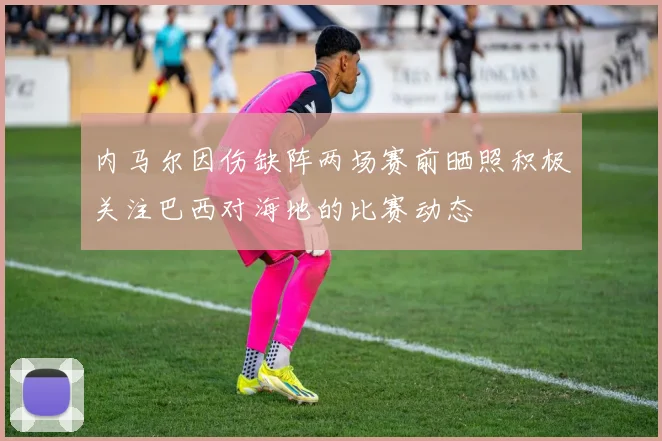 内马尔因伤缺阵两场赛前晒照积极关注巴西对海地的比赛动态