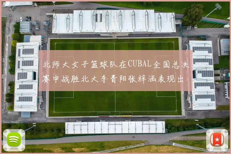 北师大女子篮球队在CUBAL全国总决赛中战胜北大李青阳张梓涵表现出色助力胜利